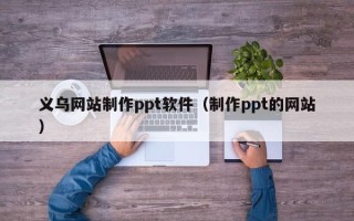 平凉义乌网站制作ppt软件（制作ppt的网站）