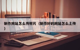 平凉制作网站怎么传照片（制作好的网站怎么上传）