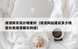 平凉湘潭网页设计哪里好（湘潭网站建设多少钱 报价表湘潭磐石网络）