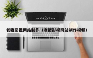 平凉老猪影视网站制作（老猪影视网站制作视频）