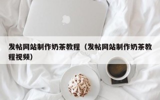 平凉发帖网站制作奶茶教程（发帖网站制作奶茶教程视频）