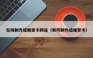 平凉在线制作结婚贺卡网站（如何制作结婚贺卡）