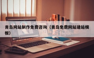 平凉青岛网站制作免费咨询（青岛免费网站建站模板）