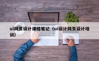 平凉ui网页设计课程笔记（ui设计网页设计培训）