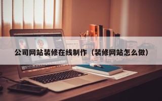 平凉公司网站装修在线制作（装修网站怎么做）