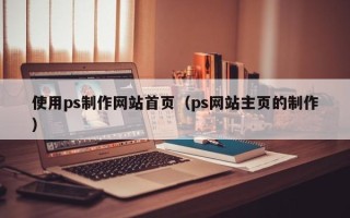 平凉使用ps制作网站首页（ps网站主页的制作）