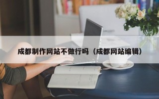 平凉成都制作网站不做行吗（成都网站编辑）