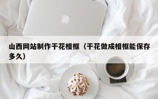 平凉山西网站制作干花相框（干花做成相框能保存多久）